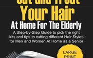 How to Cut and Treat your Hair at Home for the Elderly: A Step-by-Step Guide to pick the right kits and tips to cutting different Hair Styles for Men and Women at Home as a Senior