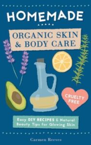 Homemade Organic Skin & Body Care: Easy DIY Recipes and Natural Beauty Tips for Glowing Skin (Body Butters, Essential Oils, Natural Makeup, Masks, Lotions, Body Scrubs & More - 100% Cruelty Free)