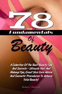 78 Fundamentals Of Beauty: A Collection Of The Best Beauty Tips And Secrets – Ultimate Hair And Makeup Tips, Great Skin Care Advice And Cosmetic Procedures To Achieve Total Beauty!